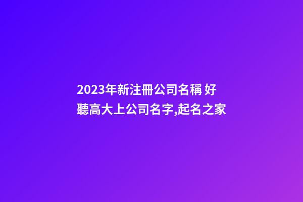 2023年新注冊公司名稱 好聽高大上公司名字,起名之家-第1張-公司起名-玄機派